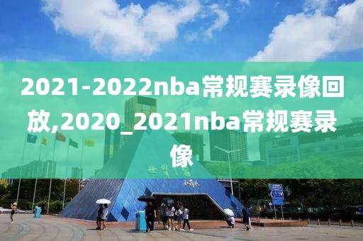 2021-2022nba常规赛录像回放,2020_2021nba常规赛录像