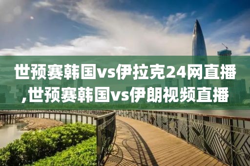 世预赛韩国vs伊拉克24网直播,世预赛韩国vs伊朗视频直播