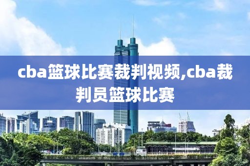 cba篮球比赛裁判视频,cba裁判员篮球比赛