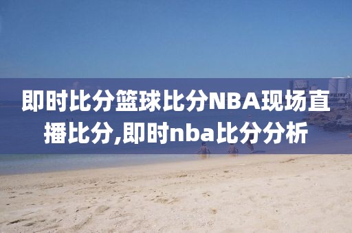 即时比分篮球比分NBA现场直播比分,即时nba比分分析