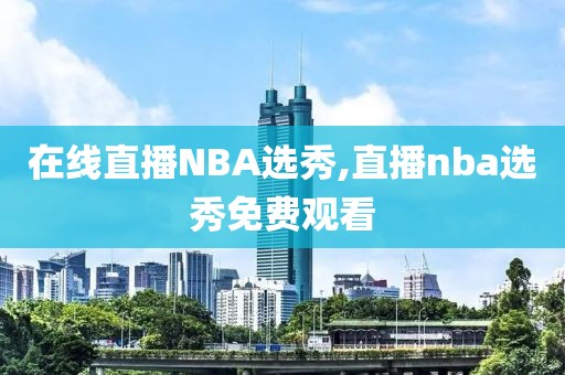 在线直播NBA选秀,直播nba选秀免费观看
