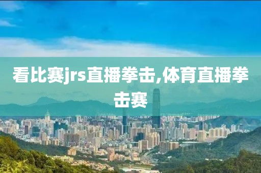 看比赛jrs直播拳击,体育直播拳击赛