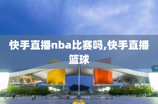 快手直播nba比赛吗,快手直播篮球