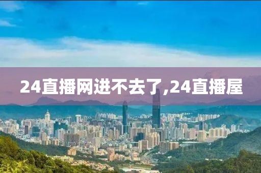 24直播网进不去了,24直播屋
