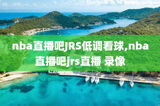 nba直播吧JRS低调看球,nba直播吧jrs直播 录像