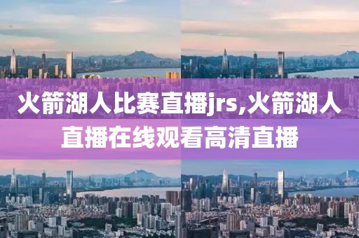 火箭湖人比赛直播jrs,火箭湖人直播在线观看高清直播