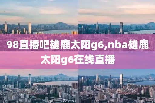 98直播吧雄鹿太阳g6,nba雄鹿太阳g6在线直播