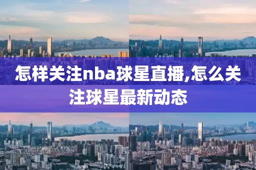 怎样关注nba球星直播,怎么关注球星最新动态