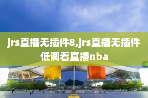 jrs直播无插件8,jrs直播无插件低调看直播nba