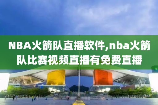 NBA火箭队直播软件,nba火箭队比赛视频直播有免费直播