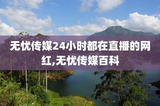 无忧传媒24小时都在直播的网红,无忧传媒百科