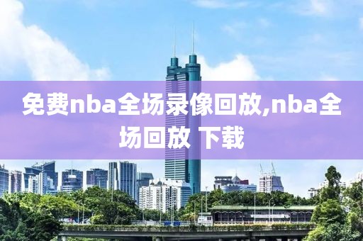 免费nba全场录像回放,nba全场回放 下载