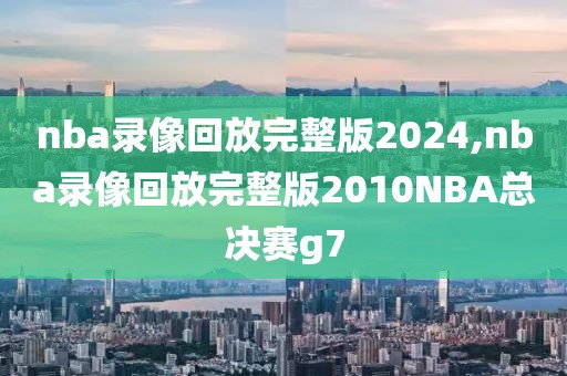 nba录像回放完整版2024,nba录像回放完整版2010NBA总决赛g7