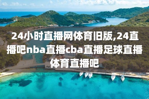 24小时直播网体育旧版,24直播吧nba直播cba直播足球直播体育直播吧