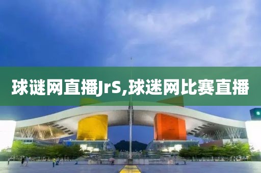 球谜网直播JrS,球迷网比赛直播
