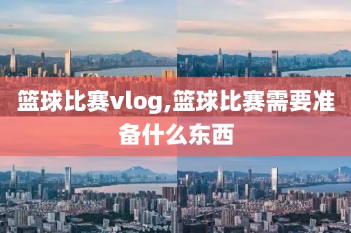 篮球比赛vlog,篮球比赛需要准备什么东西