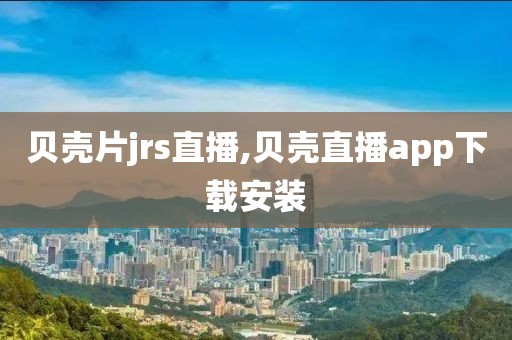 贝壳片jrs直播,贝壳直播app下载安装