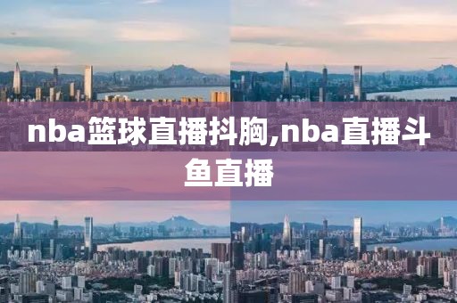 nba篮球直播抖胸,nba直播斗鱼直播