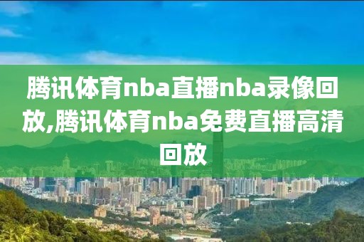 腾讯体育nba直播nba录像回放,腾讯体育nba免费直播高清回放