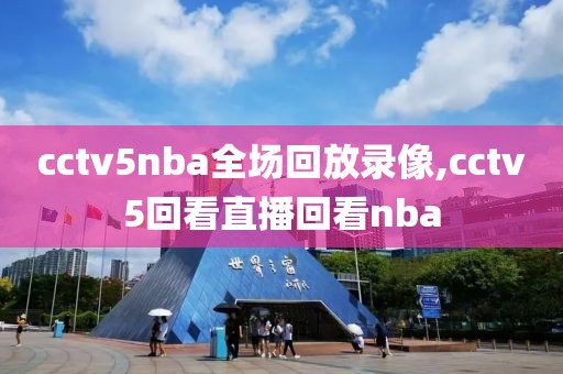 cctv5nba全场回放录像,cctv5回看直播回看nba