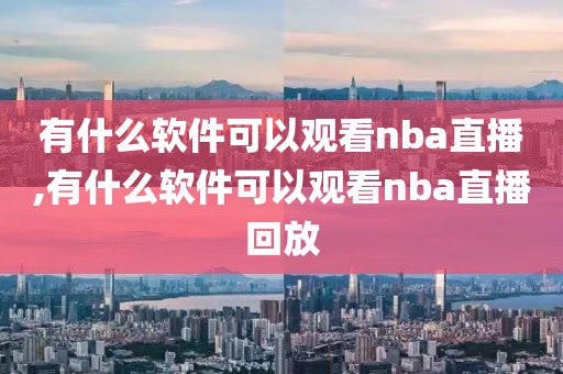 有什么软件可以观看nba直播,有什么软件可以观看nba直播回放