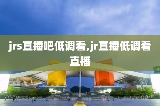 jrs直播吧低调看,jr直播低调看直播