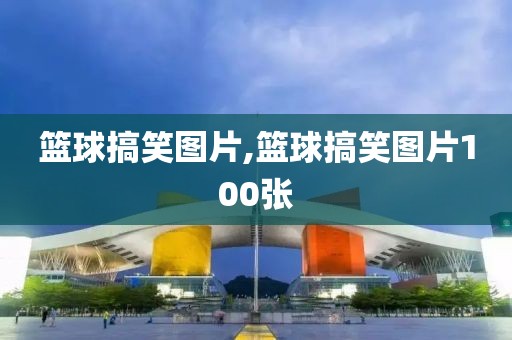 篮球搞笑图片,篮球搞笑图片100张