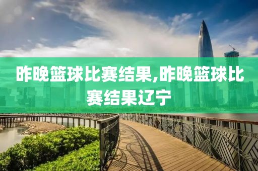 昨晚篮球比赛结果,昨晚篮球比赛结果辽宁