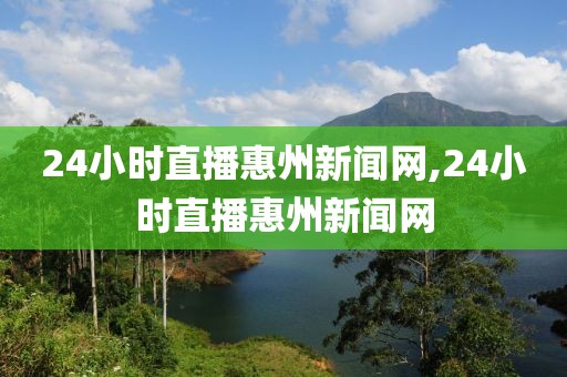 24小时直播惠州新闻网,24小时直播惠州新闻网