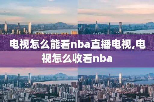 电视怎么能看nba直播电视,电视怎么收看nba