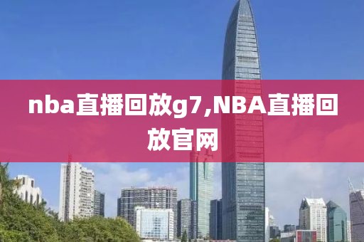 nba直播回放g7,NBA直播回放官网