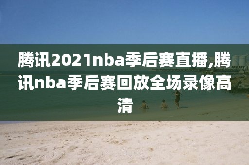 腾讯2021nba季后赛直播,腾讯nba季后赛回放全场录像高清