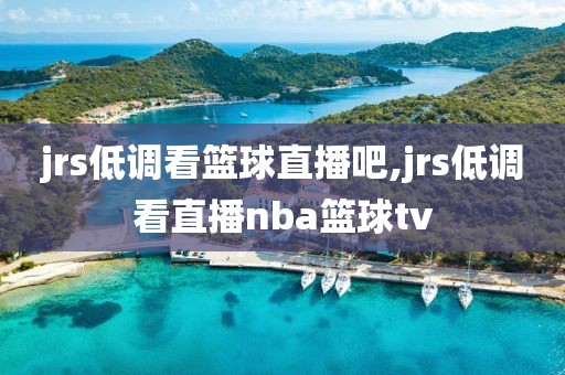 jrs低调看篮球直播吧,jrs低调看直播nba篮球tv