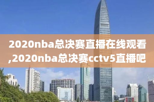 2020nba总决赛直播在线观看,2020nba总决赛cctv5直播吧