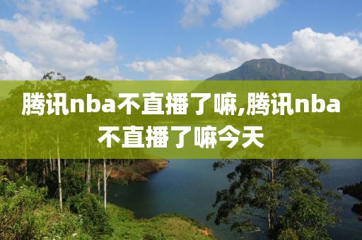 腾讯nba不直播了嘛,腾讯nba不直播了嘛今天