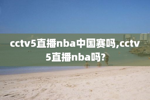 cctv5直播nba中国赛吗,cctv5直播nba吗?