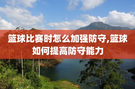 篮球比赛时怎么加强防守,篮球如何提高防守能力