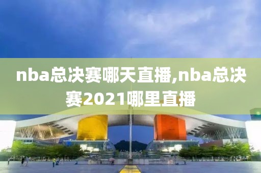 nba总决赛哪天直播,nba总决赛2021哪里直播