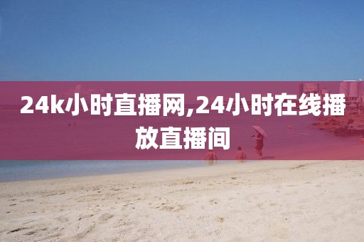 24k小时直播网,24小时在线播放直播间