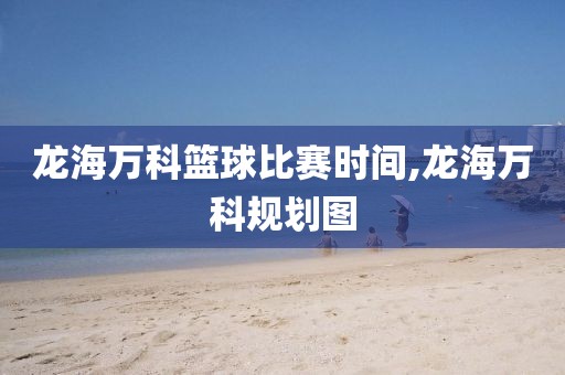 龙海万科篮球比赛时间,龙海万科规划图