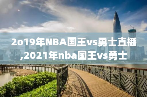 2o19年NBA国王vs勇士直播,2021年nba国王vs勇士