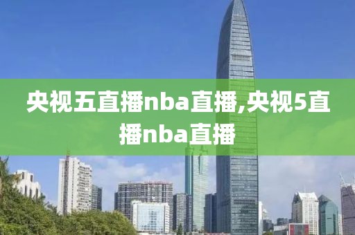 央视五直播nba直播,央视5直播nba直播