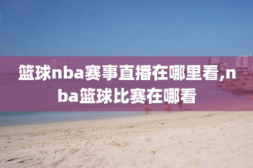 篮球nba赛事直播在哪里看,nba篮球比赛在哪看