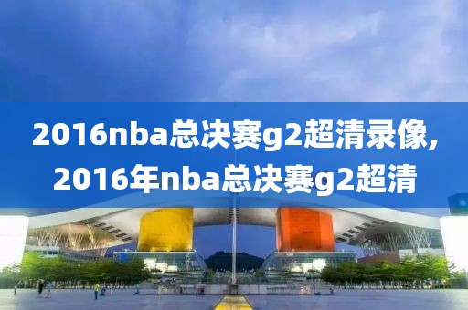 2016nba总决赛g2超清录像,2016年nba总决赛g2超清