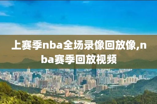 上赛季nba全场录像回放像,nba赛季回放视频