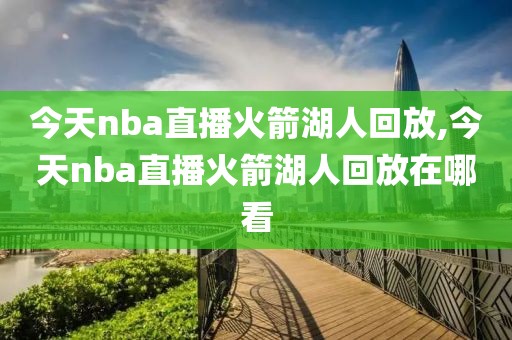 今天nba直播火箭湖人回放,今天nba直播火箭湖人回放在哪看