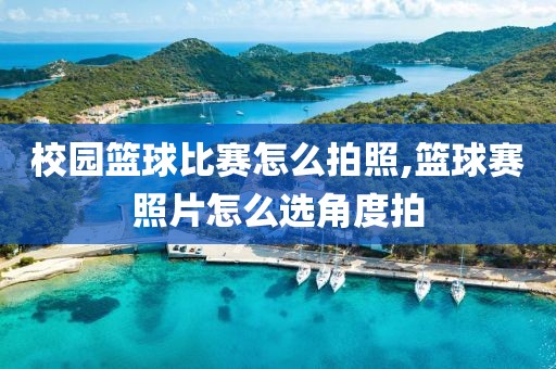 校园篮球比赛怎么拍照,篮球赛照片怎么选角度拍