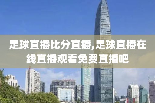 足球直播比分直播,足球直播在线直播观看免费直播吧