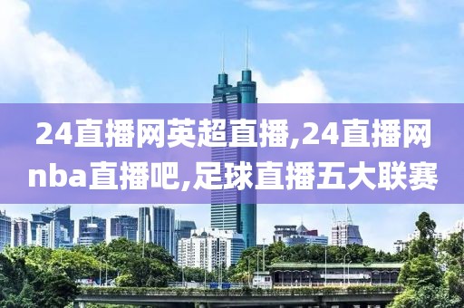 24直播网英超直播,24直播网nba直播吧,足球直播五大联赛
