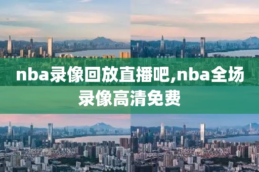 nba录像回放直播吧,nba全场录像高清免费